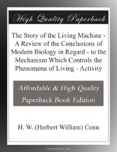 The Story of the Living Machine – A Review of the Conclusions of Modern Biology in Regard – to the Mechanism Which Controls the Phenomena of Living – Activity