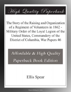 The Story of the Raising and Organization of a Regiment of Volunteers in 1862 – Military Order of the Loyal Legion of the United States, Commandery of the District of Columbia, War Papers 46