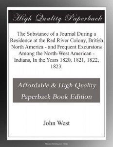 The Substance of a Journal During a Residence at the Red River Colony, British North America – and Frequent Excursions Among the North-West American – Indians, In the Years 1820, 1821, 1822, 1823.