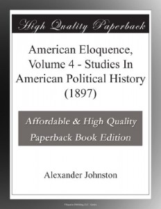 American Eloquence, Volume 4 – Studies In American Political History (1897)