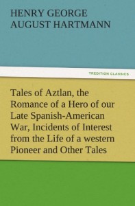 Tales of Aztlan, the Romance of a Hero of our Late Spanish-American War, Incidents of Interest from the Life of a western Pioneer and Other Tales (TREDITION CLASSICS)