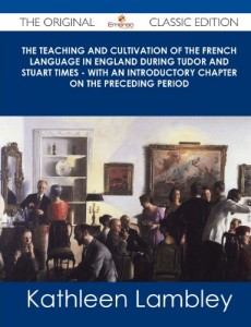 The Teaching and Cultivation of the French Language in England During Tudor and Stuart Times – With an Introductory Chapter on the Preceding Period –
