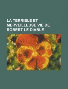 La Terrible Et Merveilleuse Vie de Robert Le Diable (French Edition)