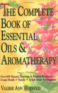 The Complete Book of Essential Oils and Aromatherapy: Over 600 Natural, Non-Toxic and Fragrant Recipes to Create Health — Beauty — a Safe Home Environment