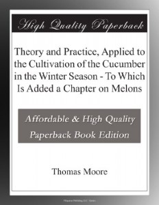 Theory and Practice, Applied to the Cultivation of the Cucumber in the Winter Season – To Which Is Added a Chapter on Melons