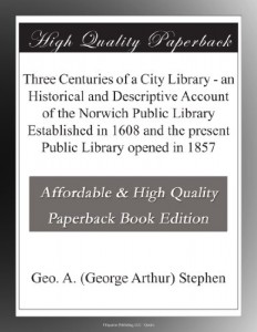 Three Centuries of a City Library – an Historical and Descriptive Account of the Norwich Public Library Established in 1608 and the present Public Library opened in 1857