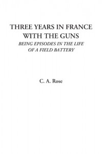 Three Years in France with the Guns (Being Episodes in the Life of a Field Battery)