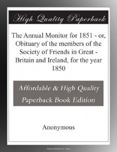 The Annual Monitor for 1851 – or, Obituary of the members of the Society of Friends in Great – Britain and Ireland, for the year 1850