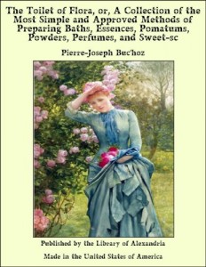 The Toilet of Flora, or, A Collection of the Most Simple and Approved Methods of Preparing Baths, Essences, Pomatums, Powders, Perfumes, and Sweet-sc