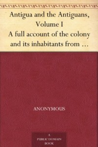 Antigua and the Antiguans, Volume I A full account of the colony and its inhabitants from the time of the Caribs to the present day