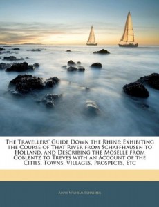 The Travellers’ Guide Down the Rhine: Exhibiting the Course of That River from Schaffhausen to Holland, and Describing the Moselle from Coblentz to … the Cities, Towns, Villages, Prospects, Etc