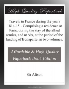 Travels in France during the years 1814-15 – Comprising a residence at Paris, during the stay of the allied armies, and at Aix, at the period of the landing of Bonaparte, in two volumes.