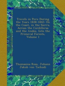Travels in Peru During the Years 1838-1842: On the Coast, in the Sierra, Across the Cordilleras and the Andes, Into the Primeval Forests, Volume 1