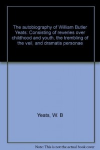 The autobiography of William Butler Yeats: Consisting of reveries over childhood and youth, the trembling of the veil, and dramatis personae