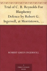 Trial of C. B. Reynolds For Blasphemy Defence by Robert G. Ingersoll, at Morristown, N. J., May 1887