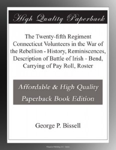 The Twenty-fifth Regiment Connecticut Volunteers in the War of the Rebellion – History, Reminiscences, Description of Battle of Irish – Bend, Carrying of Pay Roll, Roster