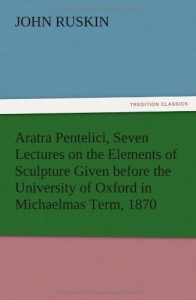 Aratra Pentelici, Seven Lectures on the Elements of Sculpture Given Before the University of Oxford in Michaelmas Term, 1870