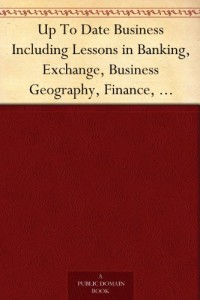Up To Date Business Including Lessons in Banking, Exchange, Business Geography, Finance, Transportation and Commercial Law Home Study Circle Library Series (Volume II.)