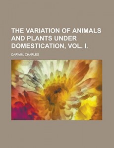 The Variation of Animals and Plants Under Domestication, Vol. I