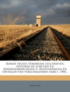 Robert Fruin’s Verspreide Geschriften: Historische Schetsen En Boekbeoordeelingen Ii. Redevoeringen En Opstellen Van Verschillenden Aard I. 1904… (Dutch Edition)