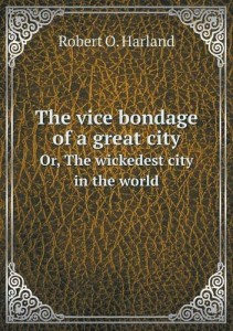 The vice bondage of a great city Or, The wickedest city in the world