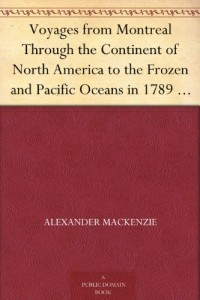 Voyages from Montreal Through the Continent of North America to the Frozen and Pacific Oceans in 1789 and 1793 Vol. I