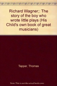 Richard Wagner;: The story of the boy who wrote little plays (His Child’s own book of great musicians)