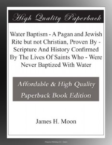 Water Baptism – A Pagan and Jewish Rite but not Christian, Proven By – Scripture And History Confirmed By The Lives Of Saints Who – Were Never Baptized With Water