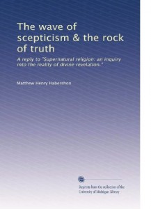 The wave of scepticism & the rock of truth: A reply to “Supernatural religion: an inquiry into the reality of divine revelation.”