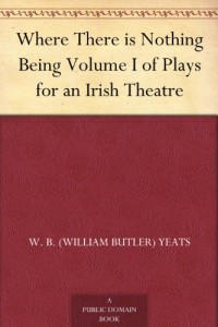 Where There is Nothing Being Volume I of Plays for an Irish Theatre
