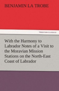 With the Harmony to Labrador Notes of a Visit to the Moravian Mission Stations on the North-East Coast of Labrador (TREDITION CLASSICS)
