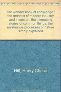 The wonder book of knowledge : the marvels of modern industry and invention, the interesting stories of common things, the mysterious processes of nature simply explained