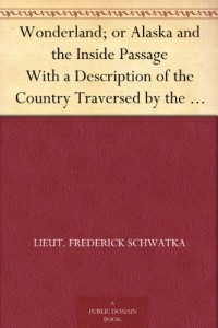 Wonderland; or Alaska and the Inside Passage With a Description of the Country Traversed by the Northern Pacific Railroad