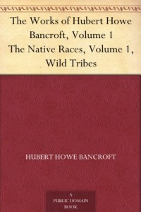 The Works of Hubert Howe Bancroft, Volume 1 The Native Races, Volume 1, Wild Tribes