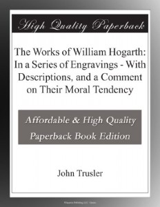 The Works of William Hogarth: In a Series of Engravings – With Descriptions, and a Comment on Their Moral Tendency