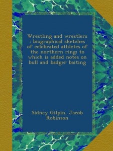 Wrestling and wrestlers : biographical sketches of celebrated athletes of the northern ring; to which is added notes on bull and badger baiting