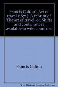 Francis Galton’s Art of travel (1872): A reprint of The art of travel; or, Shifts and contrivances available in wild countries