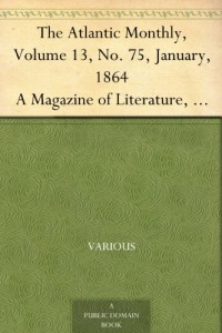 The Atlantic Monthly, Volume 13, No. 75, January, 1864 A Magazine of Literature, Art, and Politics