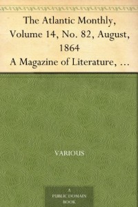 The Atlantic Monthly, Volume 14, No. 82, August, 1864 A Magazine of Literature, Art, and Politics