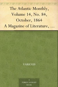 The Atlantic Monthly, Volume 14, No. 84, October, 1864 A Magazine of Literature, Art, and Politics