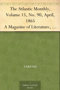 The Atlantic Monthly, Volume 15, No. 90, April, 1865 A Magazine of Literature, Art, and Politics