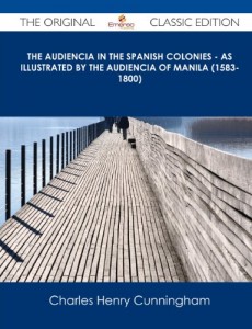 The Audiencia in the Spanish Colonies – As Illustrated by the Audiencia of Manila (1583-1800) – The Original Classic Edition