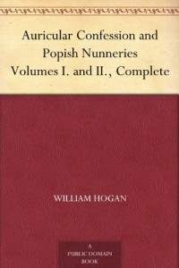 Auricular Confession and Popish Nunneries Volumes I. and II., Complete