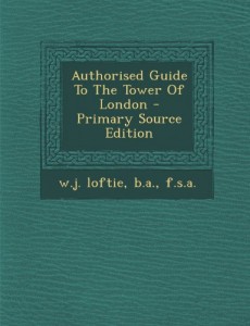 Authorised Guide To The Tower Of London – Primary Source Edition