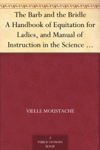 The Barb and the Bridle A Handbook of Equitation for Ladies, and Manual of Instruction in the Science of Riding, from the Preparatory Suppling Exercises