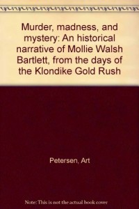 Murder, madness, and mystery: An historical narrative of Mollie Walsh Bartlett, from the days of the Klondike Gold Rush