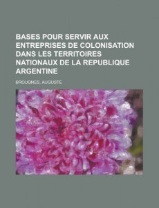 Bases Pour Servir Aux Entreprises de Colonisation Dans Les Territoires Nationaux de La Republique Argentine (French Edition)