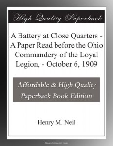 A Battery at Close Quarters – A Paper Read before the Ohio Commandery of the Loyal Legion, – October 6, 1909