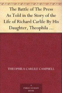 The Battle of The Press As Told in the Story of the Life of Richard Carlile By His Daughter, Theophila Carlile Campbell