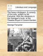 The beaux stratagem. A comedy of five acts, written by Mr. Farquhar. With the variations in the manager’s book, at the Theatre-Royal in Covent-Garden.